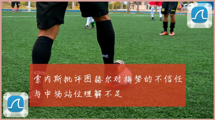索内斯批评图赫尔对梅努的不信任与中场站位理解不足