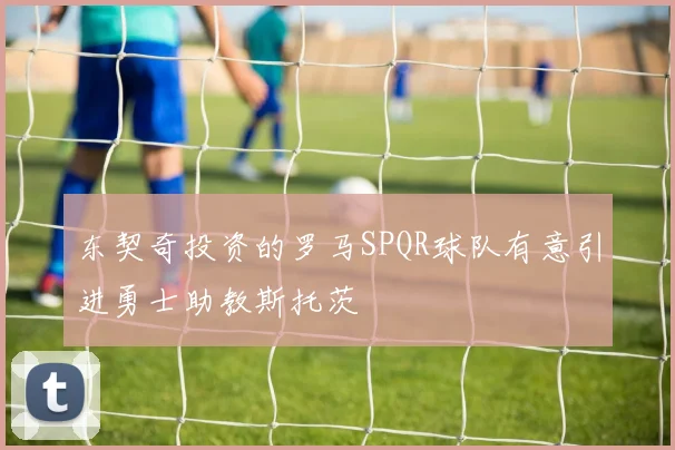 东契奇投资的罗马SPQR球队有意引进勇士助教斯托茨
