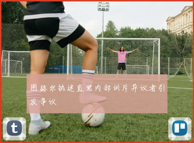 图赫尔执迷直觉内部训斥异议者引发争议