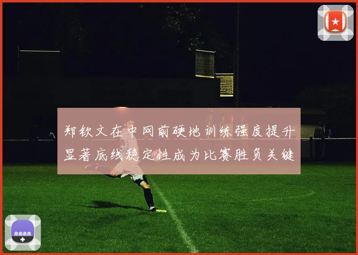 郑钦文在中网前硬地训练强度提升显著底线稳定性成为比赛胜负关键